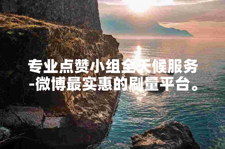 专业点赞小组全天候服务-微博最实惠的刷量平台。