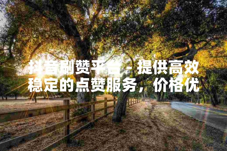 抖音刷赞平台 - 提供高效稳定的点赞服务，价格优惠。