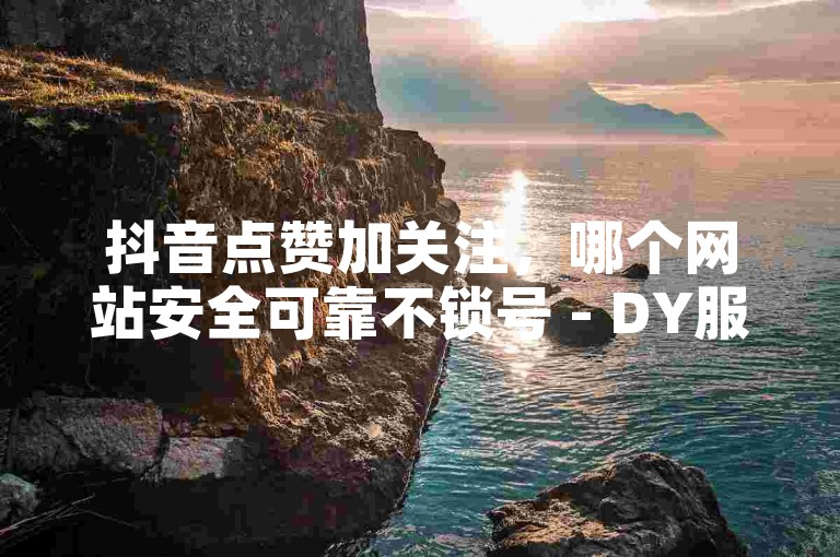 抖音点赞加关注，哪个网站安全可靠不锁号 - DY服务购买网站 - 微博粉丝轻松获取
