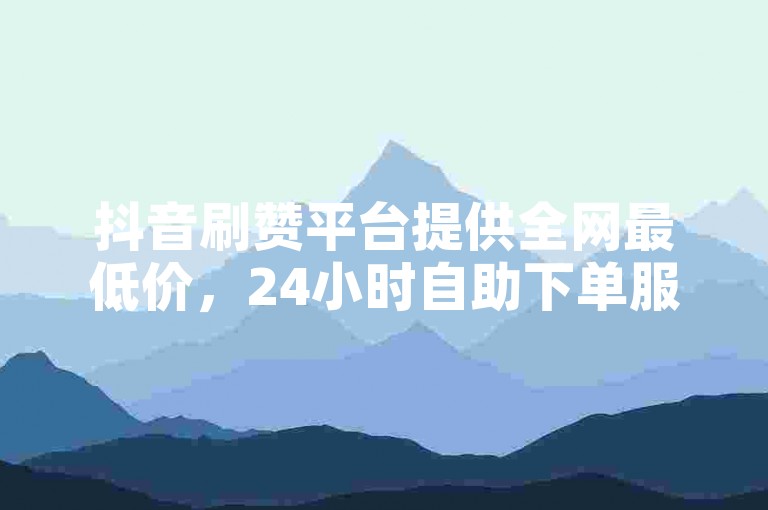 抖音刷赞平台提供全网最低价，24小时自助下单服务 - 游戏点卡快速充值站 - 音乐平台会员优惠购 - 直播人气助推工具。