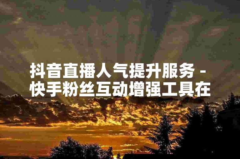 抖音直播人气提升服务 - 快手粉丝互动增强工具在线自助下单