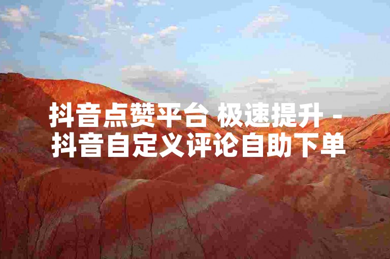 抖音点赞平台 极速提升 - 抖音自定义评论自助下单平台网站
