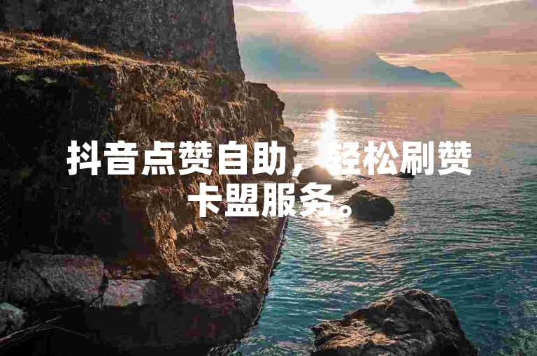 抖音点赞自助，轻松刷赞卡盟服务。