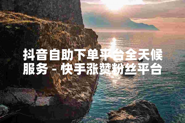 抖音自助下单平台全天候服务 - 快手涨赞粉丝平台星辰助力。