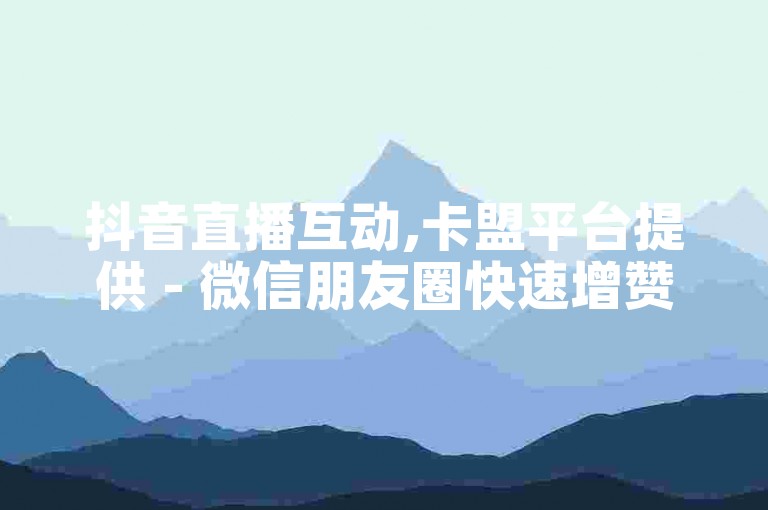 抖音直播互动,卡盟平台提供 - 微信朋友圈快速增赞服务 - 视频分享点赞