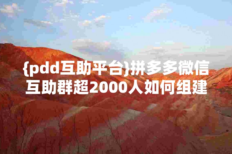 {pdd互助平台}拼多多微信互助群超2000人如何组建