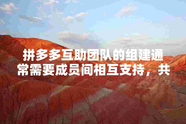 拼多多互助团队的组建通常需要成员间相互支持，共同完成平台任务以获取优惠或奖励。