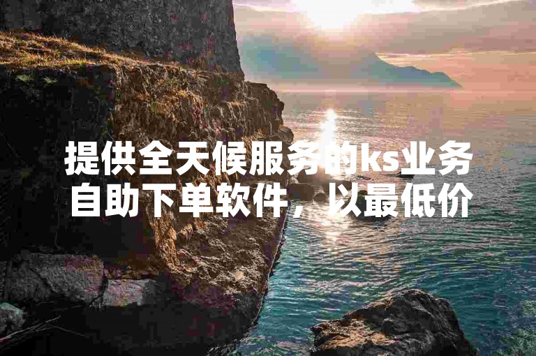 提供全天候服务的ks业务自助下单软件，以最低价格满足您的需求。
