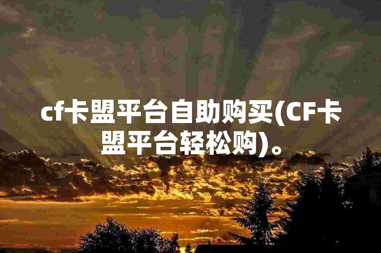 cf卡盟平台自助购买(CF卡盟平台轻松购)。