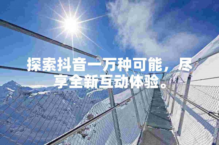 探索抖音一万种可能，尽享全新互动体验。