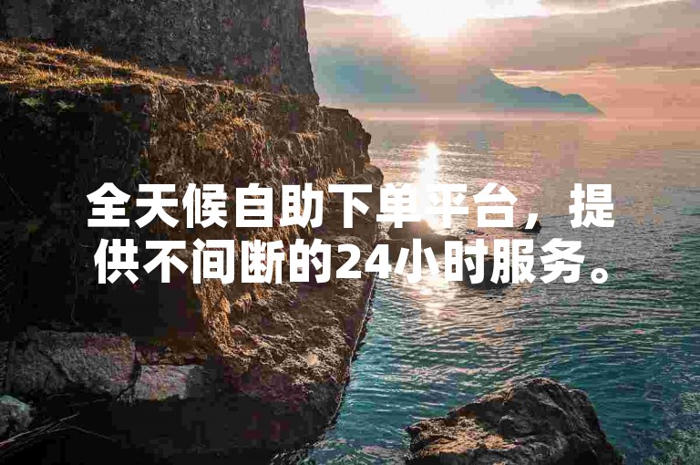 全天候自助下单平台，提供不间断的24小时服务。