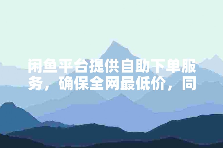 闲鱼平台提供自助下单服务，确保全网最低价，同时24小时在线的抖音点赞服务以超低价震撼爆料。
