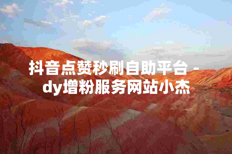 抖音点赞秒刷自助平台 - dy增粉服务网站小杰