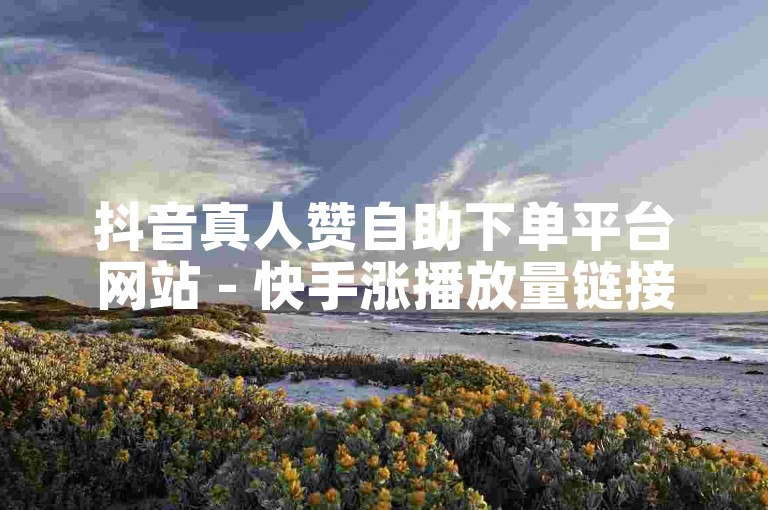 抖音真人赞自助下单平台网站 - 快手涨播放量链接
