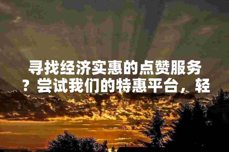 寻找经济实惠的点赞服务？尝试我们的特惠平台，轻松获取今日头条粉丝支持！