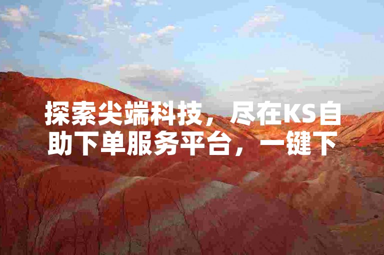 探索尖端科技，尽在KS自助下单服务平台，一键下载黑科技引流软件手机版，开启智能营销新纪元。