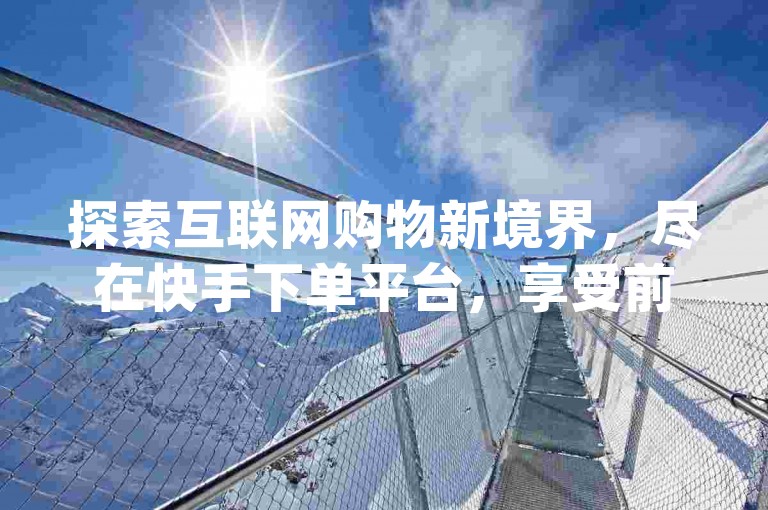 探索互联网购物新境界，尽在快手下单平台，享受前所未有的全网最低价优惠，让dy秒刷服务成为你的智能生活加速器。