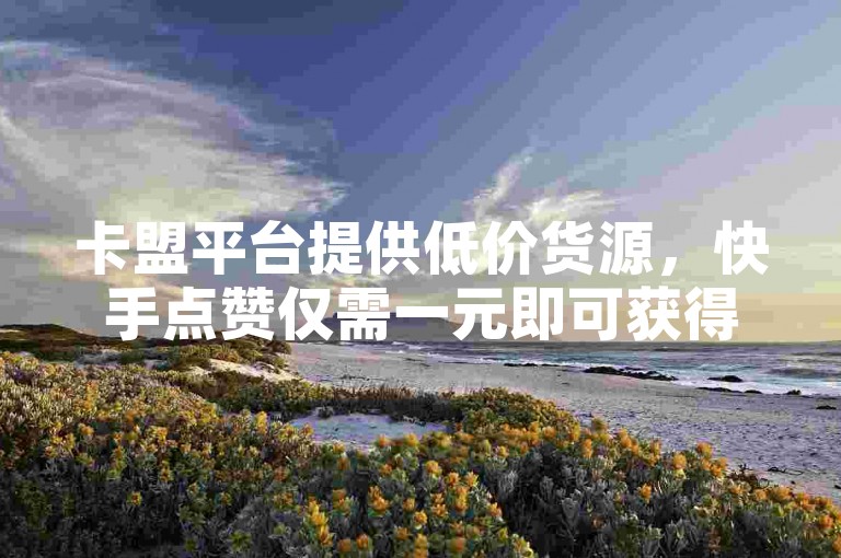 卡盟平台提供低价货源，快手点赞仅需一元即可获得一百个赞。