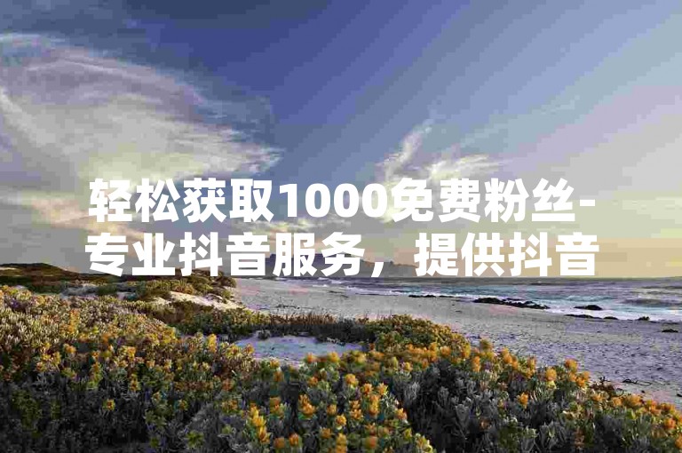轻松获取1000免费粉丝-专业抖音服务，提供抖音荣誉等级账号交易。