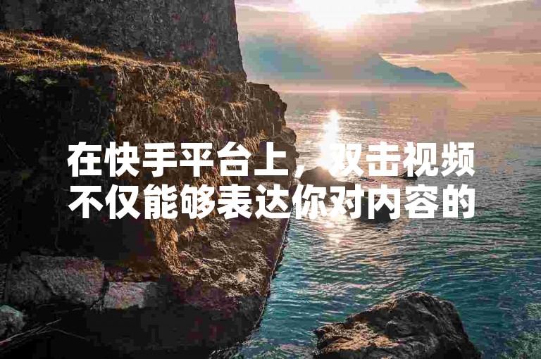 在快手平台上，双击视频不仅能够表达你对内容的喜爱，还能帮助创作者获得更多的曝光机会。