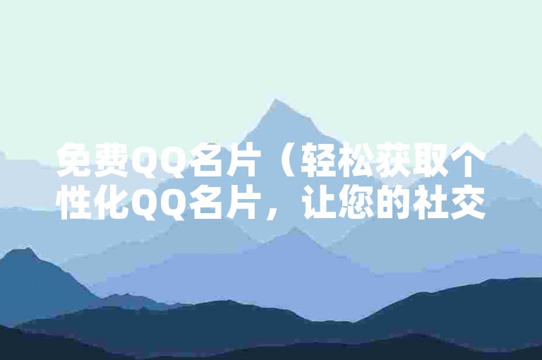 免费QQ名片（轻松获取个性化QQ名片，让您的社交形象更加出众）