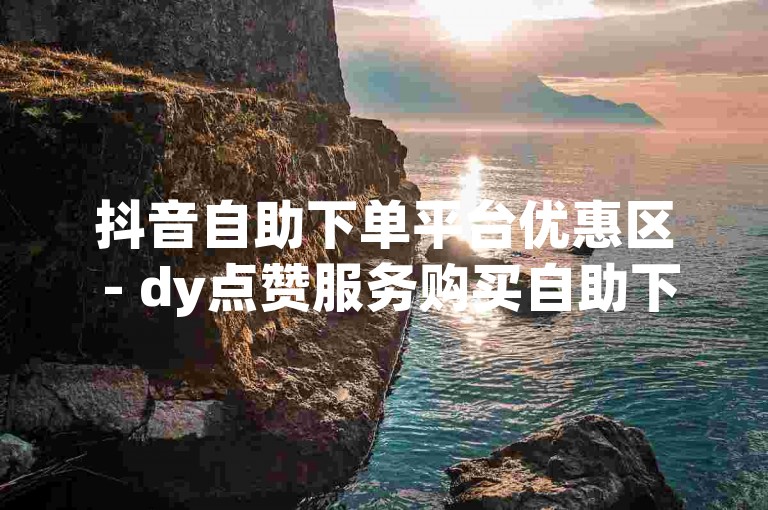 抖音自助下单平台优惠区 - dy点赞服务购买自助下单