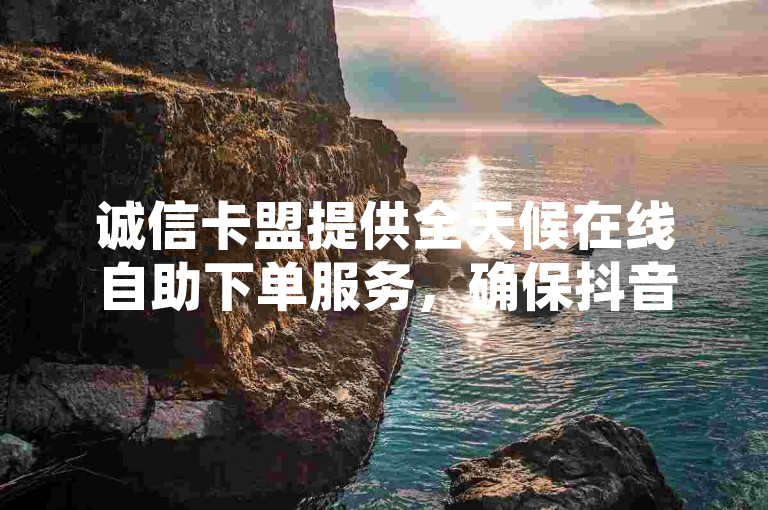 诚信卡盟提供全天候在线自助下单服务，确保抖音点赞快速到账，同时KS平台以低价震撼爆料，24小时不间断服务。