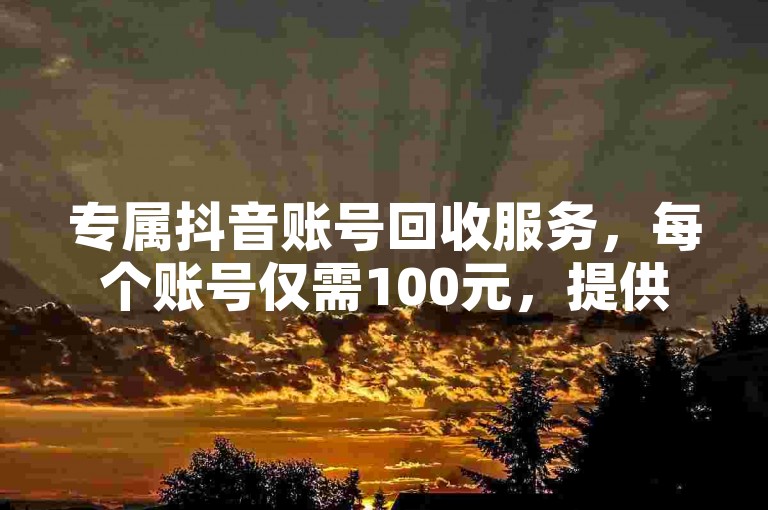专属抖音账号回收服务，每个账号仅需100元，提供全网便捷的下单平台。