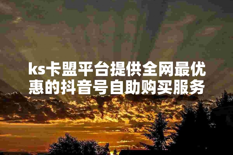 ks卡盟平台提供全网最优惠的抖音号自助购买服务，刷赞速度快，下单便捷。