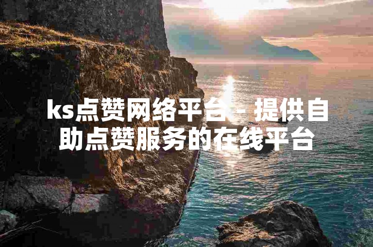 ks点赞网络平台 - 提供自助点赞服务的在线平台