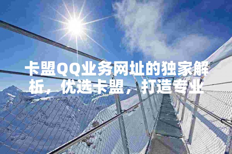 卡盟QQ业务网址的独家解析，优选卡盟，打造专业服务体验！2024年必备知识。