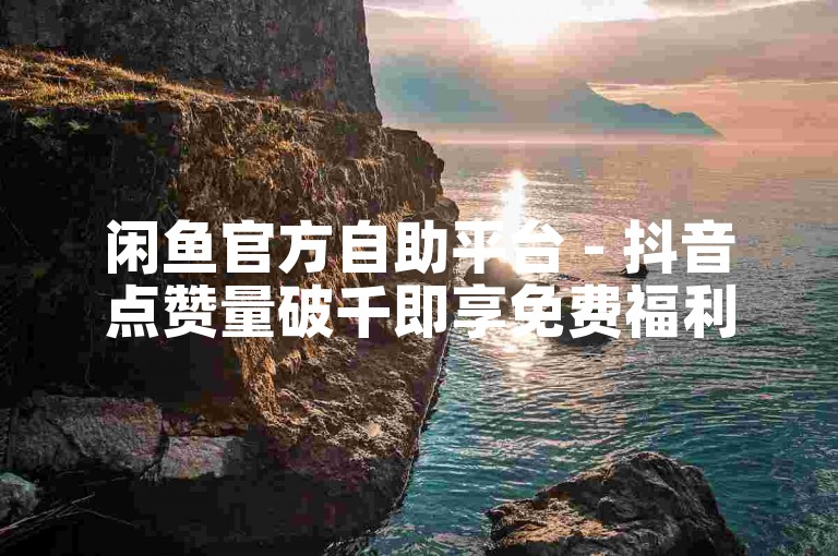 闲鱼官方自助平台 - 抖音点赞量破千即享免费福利。