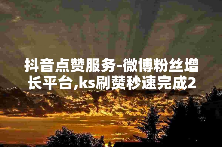 抖音点赞服务-微博粉丝增长平台,ks刷赞秒速完成24小时自助系统