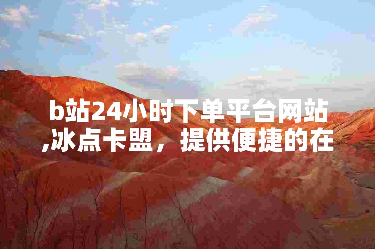 b站24小时下单平台网站,冰点卡盟，提供便捷的在线服务。
