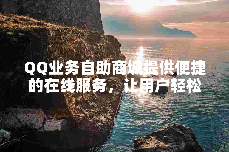 QQ业务自助商城提供便捷的在线服务，让用户轻松管理各项业务。