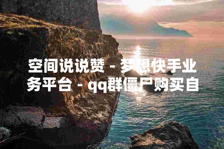 空间说说赞 - 梦想快手业务平台 - qq群僵尸购买自助下单