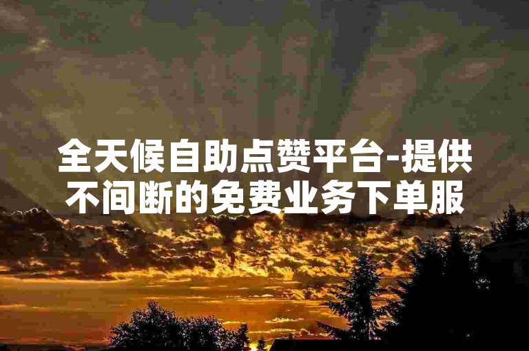 全天候自助点赞平台-提供不间断的免费业务下单服务。