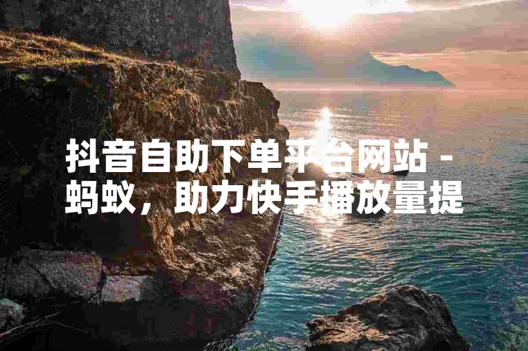 抖音自助下单平台网站 - 蚂蚁，助力快手播放量提升。