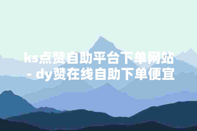 ks点赞自助平台下单网站 - dy赞在线自助下单便宜玫瑰