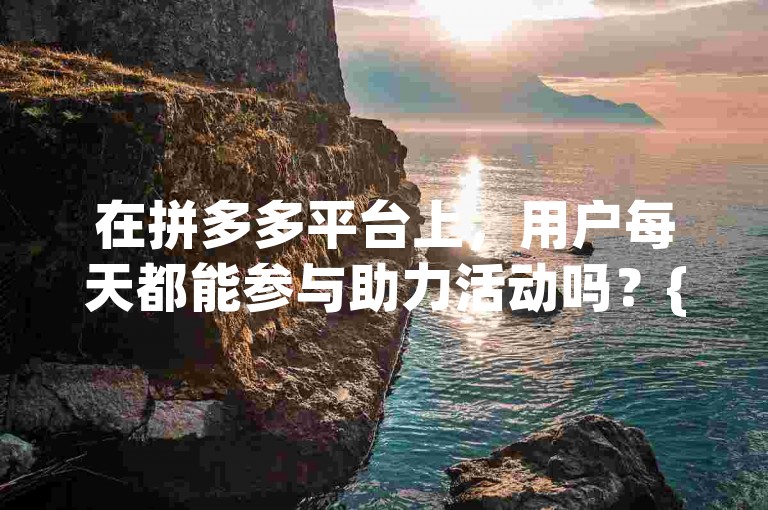 在拼多多平台上，用户每天都能参与助力活动吗？{pdd砍价}