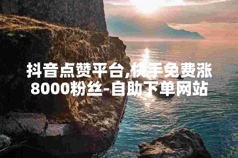 抖音点赞平台,快手免费涨8000粉丝-自助下单网站