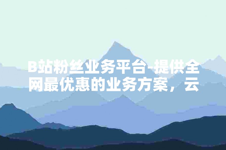 B站粉丝业务平台-提供全网最优惠的业务方案，云商城-便捷在线下单。