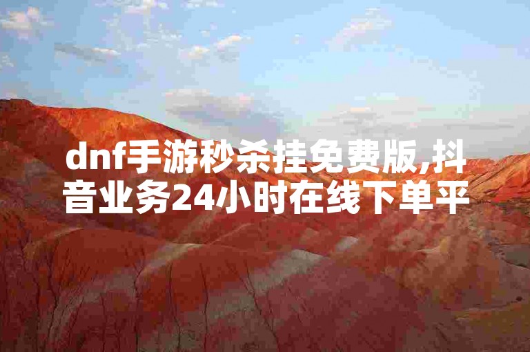 dnf手游秒杀挂免费版,抖音业务24小时在线下单平台免费