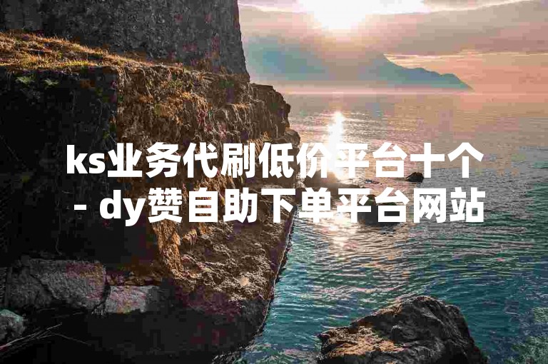 ks业务代刷低价平台十个 - dy赞自助下单平台网站便宜收藏
