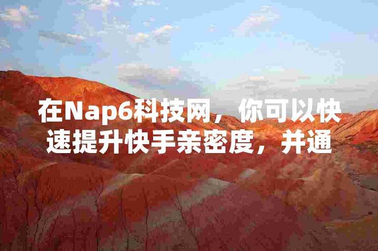 在Nap6科技网，你可以快速提升快手亲密度，并通过秒钻卡盟自助下单平台轻松充值抖币，同时还有免费领取10000名片的机会。