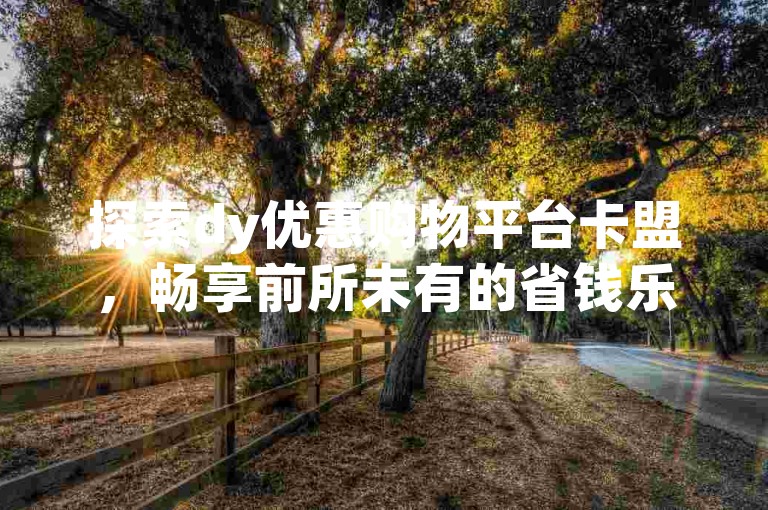 探索dy优惠购物平台卡盟，畅享前所未有的省钱乐趣。