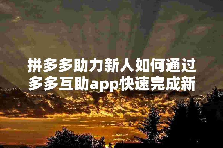 拼多多助力新人如何通过多多互助app快速完成新用户注册流程。