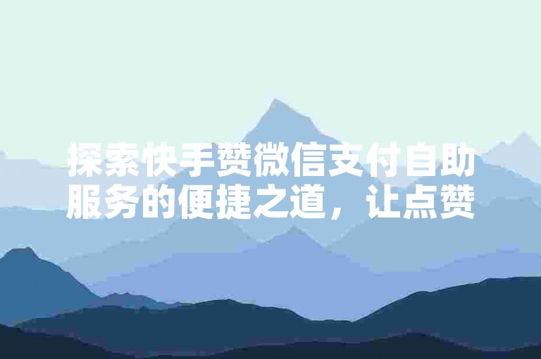 探索快手赞微信支付自助服务的便捷之道，让点赞变得更加简单高效！