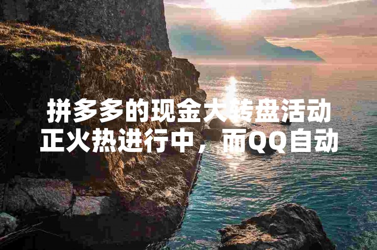 拼多多的现金大转盘活动正火热进行中，而QQ自动下单平台的官网则提供了便捷的下载服务。