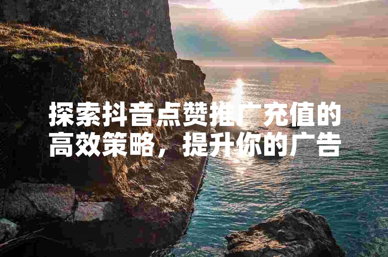 探索抖音点赞推广充值的高效策略，提升你的广告影响力。